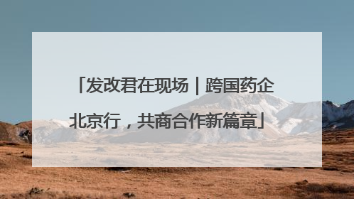 发改君在现场｜跨国药企北京行，共商合作新篇章