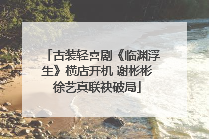 古装轻喜剧《临渊浮生》横店开机 谢彬彬徐艺真联袂破局
