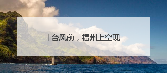 台风前，福州上空现奇观，刷屏朋友圈！