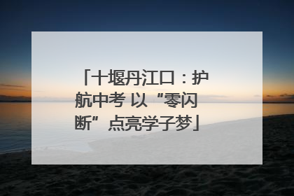 十堰丹江口：护航中考 以“零闪断”点亮学子梦