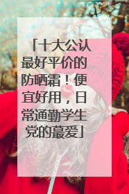 十大公认最好平价的防晒霜！便宜好用，日常通勤学生党的蕞爱