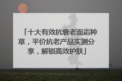 十大有效抗衰老面霜种草，平价抗老产品实测分享，解锁高效护肤