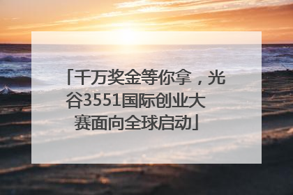 千万奖金等你拿，光谷3551国际创业大赛面向全球启动