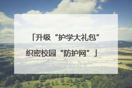 升级“护学大礼包”织密校园“防护网”