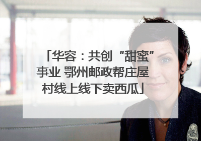 华容：共创“甜蜜”事业 鄂州邮政帮庄屋村线上线下卖西瓜