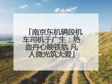 南京东机辆段机车司机于广生：热血丹心映铁轨 凡人微光筑大爱