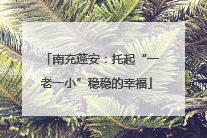 南充蓬安：托起“一老一小”稳稳的幸福