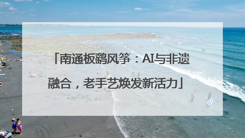 南通板鹞风筝：AI与非遗融合，老手艺焕发新活力