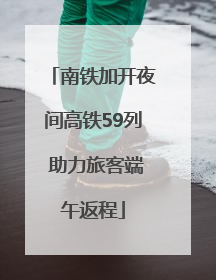 南铁加开夜间高铁59列 助力旅客端午返程