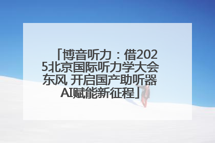 博音听力：借2025北京国际听力学大会东风 开启国产助听器AI赋能新征程
