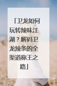 卫龙如何玩转辣味江湖？解码卫龙辣条的全渠道称王之路
