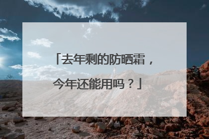 去年剩的防晒霜，今年还能用吗？