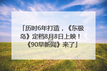 历时6年打造，《东极岛》定档8月8日上映！《90早新闻》来了