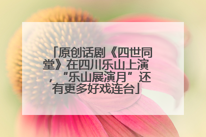 原创话剧《四世同堂》在四川乐山上演，“乐山展演月”还有更多好戏连台