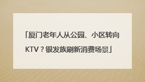 厦门老年人从公园、小区转向KTV？银发族刷新消费场景