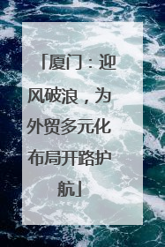 厦门：迎风破浪，为外贸多元化布局开路护航