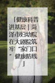 健康科普进基层｜菏泽市妇幼院在大剧院筑牢“家门口”健康防线