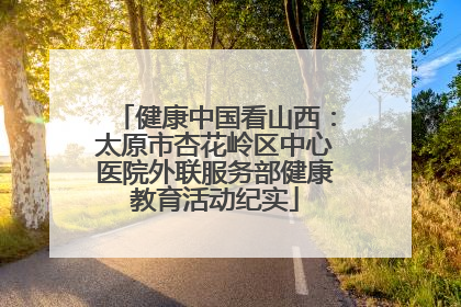 健康中国看山西：太原市杏花岭区中心医院外联服务部健康教育活动纪实