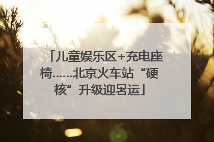 儿童娱乐区+充电座椅……北京火车站“硬核”升级迎暑运