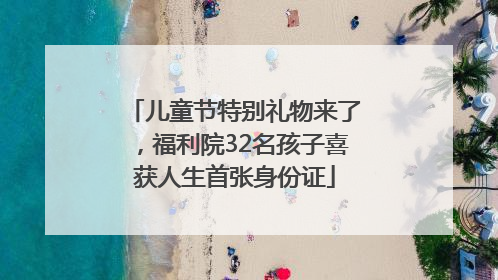 儿童节特别礼物来了，福利院32名孩子喜获人生首张身份证