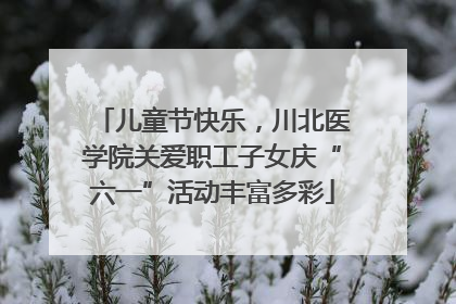 儿童节快乐，川北医学院关爱职工子女庆“六一”活动丰富多彩