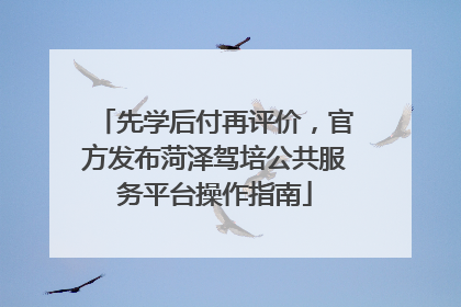 先学后付再评价，官方发布菏泽驾培公共服务平台操作指南