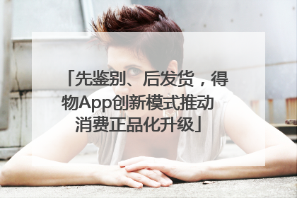 先鉴别、后发货，得物App创新模式推动消费正品化升级