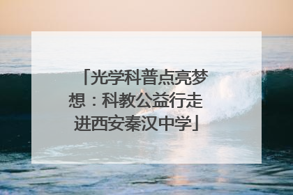 光学科普点亮梦想：科教公益行走进西安秦汉中学