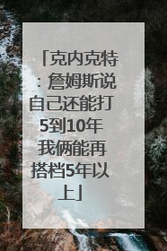 克内克特：詹姆斯说自己还能打5到10年 我俩能再搭档5年以上