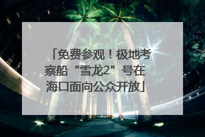 免费参观！极地考察船“雪龙2”号在海口面向公众开放