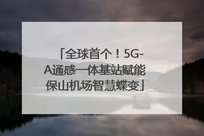 全球首个！5G-A通感一体基站赋能保山机场智慧蝶变