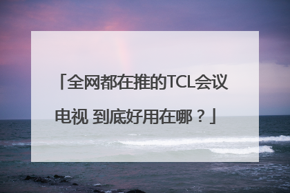 全网都在推的TCL会议电视 到底好用在哪？