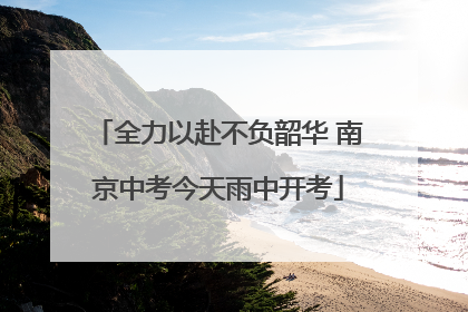 全力以赴不负韶华 南京中考今天雨中开考