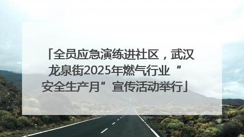 全员应急演练进社区，武汉龙泉街2025年燃气行业“安全生产月”宣传活动举行