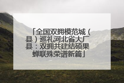 全国双拥模范城（县）巡礼河北省大厂县：双拥共建结硕果 蝉联殊荣谱新篇
