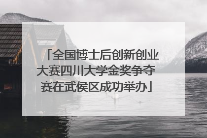 全国博士后创新创业大赛四川大学金奖争夺赛在武侯区成功举办