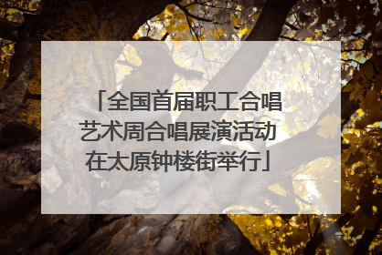 全国首届职工合唱艺术周合唱展演活动在太原钟楼街举行