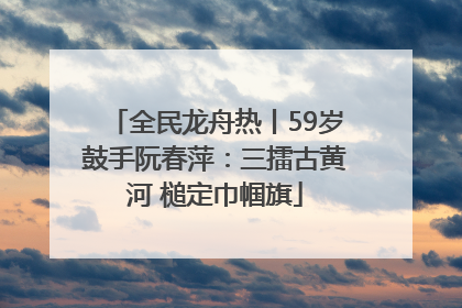 全民龙舟热丨59岁鼓手阮春萍：三擂古黄河 槌定巾帼旗