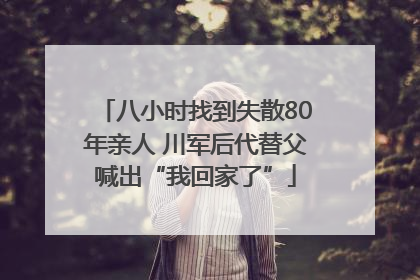 八小时找到失散80年亲人 川军后代替父喊出“我回家了”