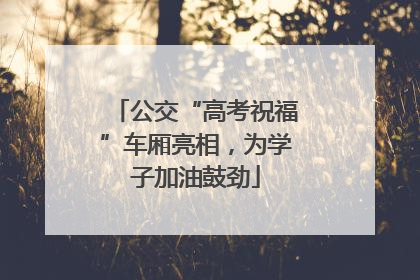 公交“高考祝福”车厢亮相，为学子加油鼓劲