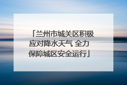 兰州市城关区积极应对降水天气 全力保障城区安全运行