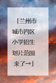 兰州市城市四区小学招生划片范围来了→