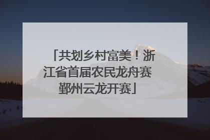 共划乡村富美！浙江省首届农民龙舟赛鄞州云龙开赛