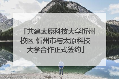 共建太原科技大学忻州校区 忻州市与太原科技大学合作正式签约