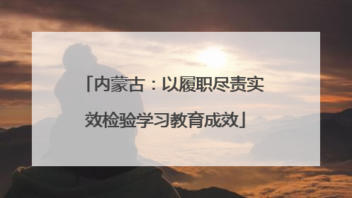 内蒙古：以履职尽责实效检验学习教育成效