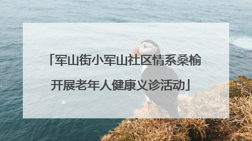 军山街小军山社区情系桑榆 开展老年人健康义诊活动