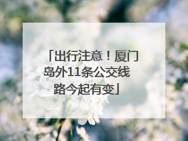 出行注意！厦门岛外11条公交线路今起有变