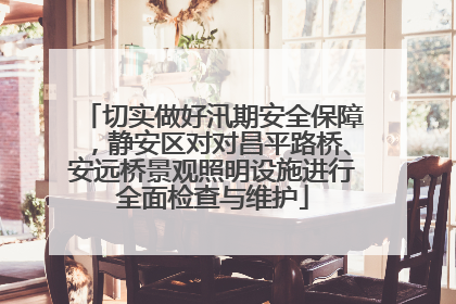 切实做好汛期安全保障，静安区对对昌平路桥、安远桥景观照明设施进行全面检查与维护