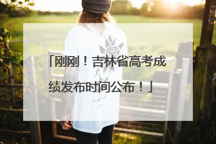 刚刚！吉林省高考成绩发布时间公布！