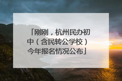 刚刚，杭州民办初中（含民转公学校）今年报名情况公布